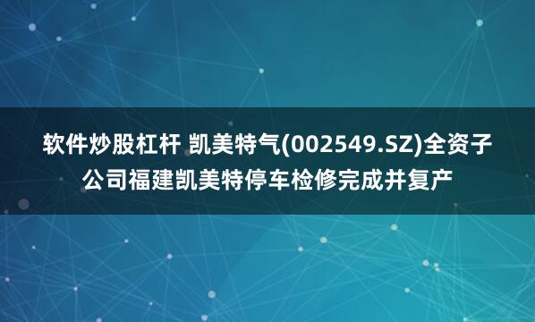 软件炒股杠杆 凯美特气(002549.SZ)全资子公司福建凯美特停车检修完成并复产