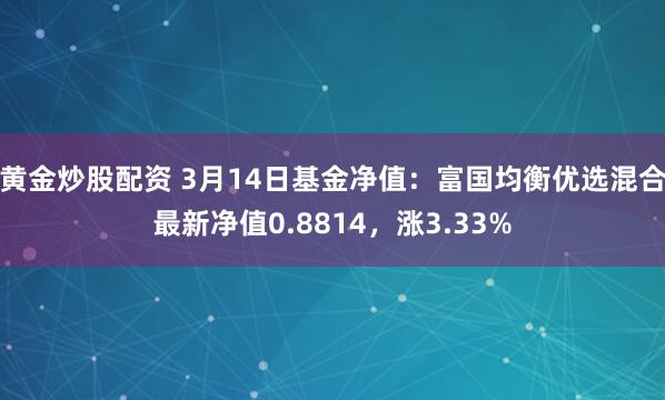 黄金炒股配资 3月14日基金净值：富国均衡优选混合最新净值0.8814，涨3.33%