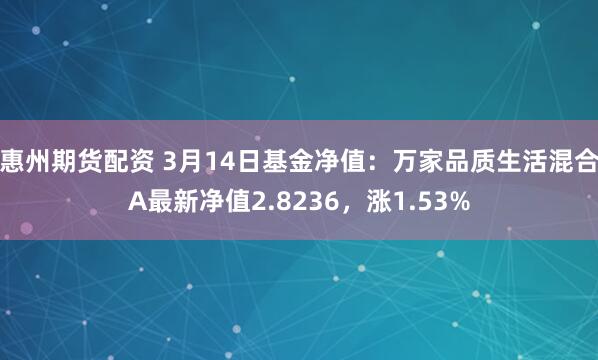 惠州期货配资 3月14日基金净值：万家品质生活混合A最新净值2.8236，涨1.53%