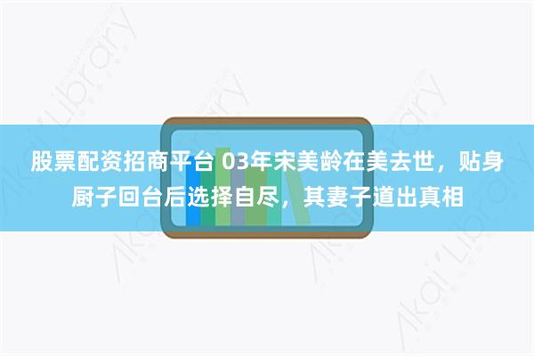 股票配资招商平台 03年宋美龄在美去世，贴身厨子回台后选择自尽，其妻子道出真相