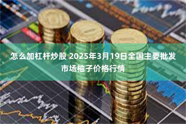 怎么加杠杆炒股 2025年3月19日全国主要批发市场柚子价格行情