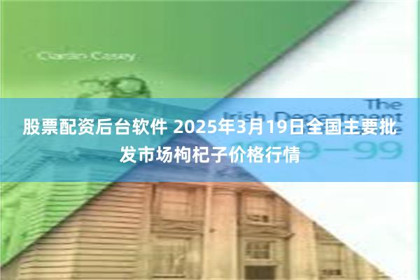 股票配资后台软件 2025年3月19日全国主要批发市场枸杞子价格行情