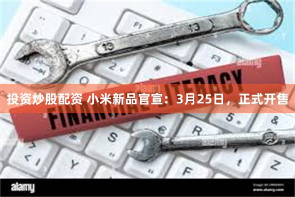 投资炒股配资 小米新品官宣：3月25日，正式开售