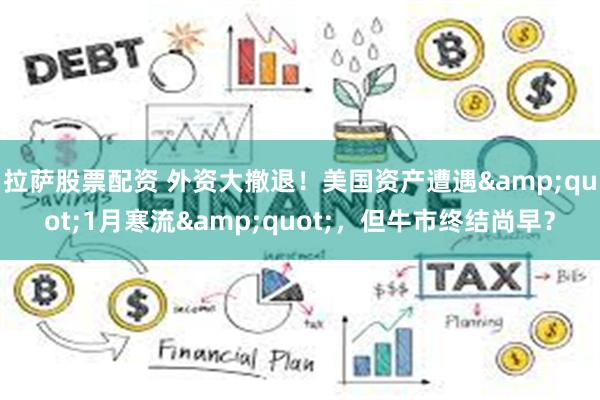 拉萨股票配资 外资大撤退！美国资产遭遇&quot;1月寒流&quot;，但牛市终结尚早？