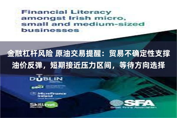 金融杠杆风险 原油交易提醒：贸易不确定性支撑油价反弹，短期接近压力区间，等待方向选择