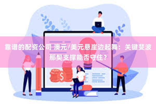 靠谱的配资公司 澳元/美元悬崖边起舞：关键斐波那契支撑能否守住？