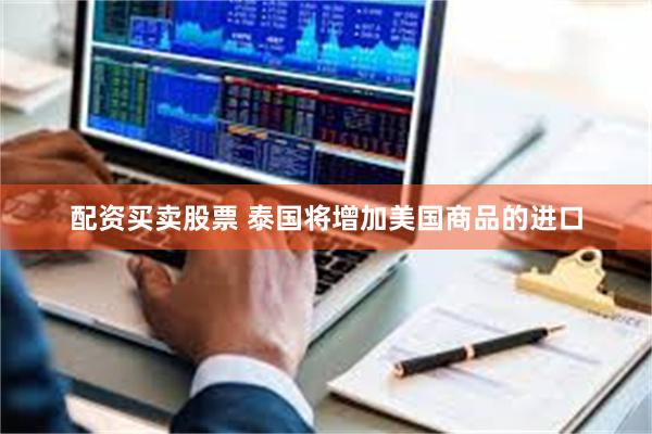 配资买卖股票 泰国将增加美国商品的进口