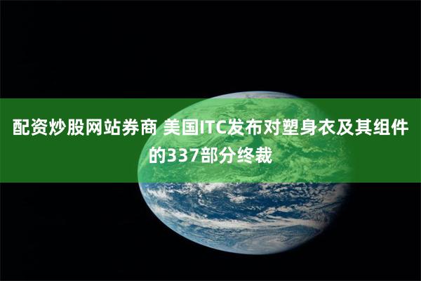 配资炒股网站券商 美国ITC发布对塑身衣及其组件的337部分终裁