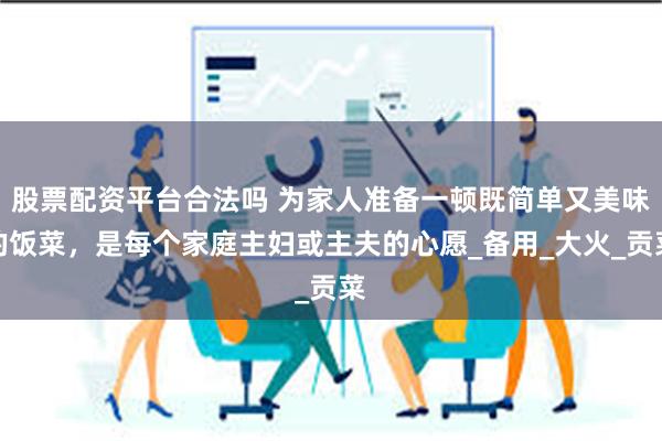 股票配资平台合法吗 为家人准备一顿既简单又美味的饭菜，是每个家庭主妇或主夫的心愿_备用_大火_贡菜