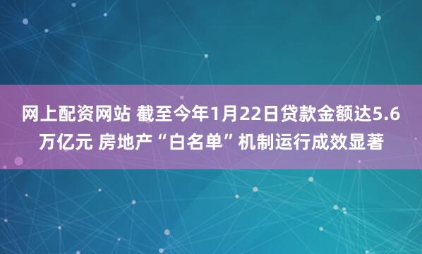 网上配资网站 截至今年1月22日贷款金额达5.6万亿元 房地产“白名单”机制运行成效显著