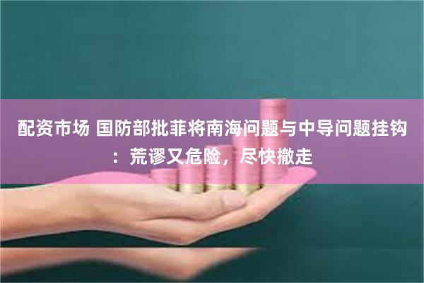 配资市场 国防部批菲将南海问题与中导问题挂钩：荒谬又危险，尽快撤走