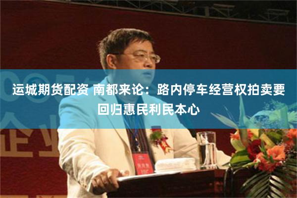 运城期货配资 南都来论：路内停车经营权拍卖要回归惠民利民本心