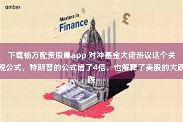 下载杨方配资股票app 对冲基金大佬热议这个关税公式，特朗普的公式错了4倍，也解释了美股的大跌