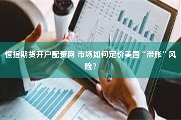 恒指期货开户配资网 市场如何定价美国“滞胀”风险？