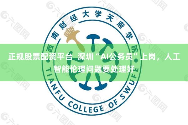 正规股票配资平台  深圳“AI公务员”上岗，人工智能伦理问题要处理好