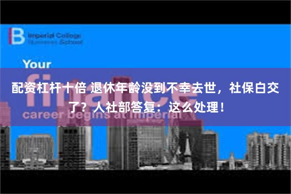 配资杠杆十倍 退休年龄没到不幸去世，社保白交了？人社部答复：这么处理！