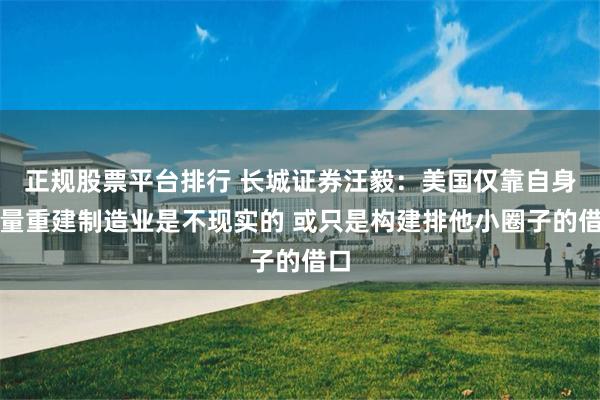 正规股票平台排行 长城证券汪毅：美国仅靠自身力量重建制造业是不现实的 或只是构建排他小圈子的借口