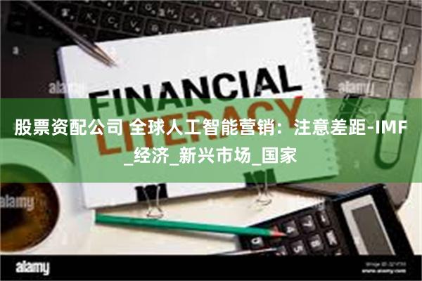 股票资配公司 全球人工智能营销：注意差距-IMF_经济_新兴市场_国家