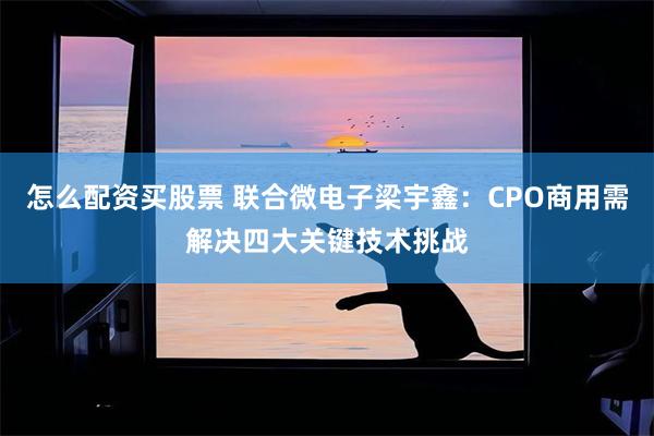 怎么配资买股票 联合微电子梁宇鑫：CPO商用需解决四大关键技术挑战