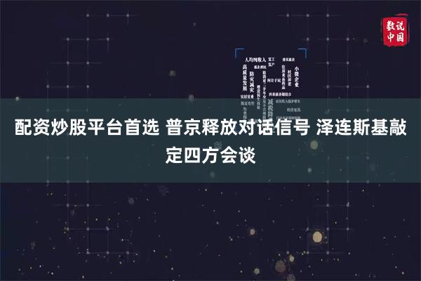配资炒股平台首选 普京释放对话信号 泽连斯基敲定四方会谈