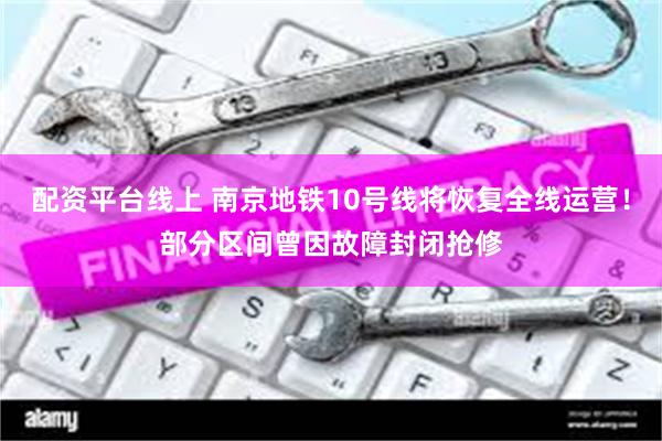 配资平台线上 南京地铁10号线将恢复全线运营！部分区间曾因故障封闭抢修