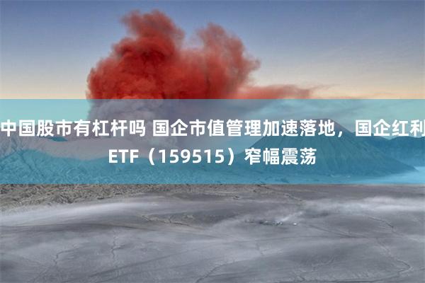 中国股市有杠杆吗 国企市值管理加速落地，国企红利ETF（159515）窄幅震荡