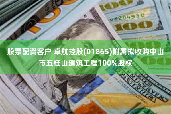 股票配资客户 卓航控股(01865)附属拟收购中山市五桂山建筑工程100%股权