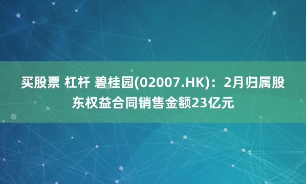 买股票 杠杆 碧桂园(02007.HK)：2月归属股东权益合同销售金额23亿元