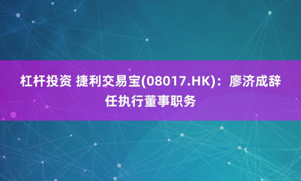 杠杆投资 捷利交易宝(08017.HK)：廖济成辞任执行董事职务