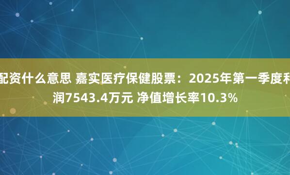 配资什么意思 嘉实医疗保健股票：2025年第一季度利润7543.4万元 净值增长率10.3%