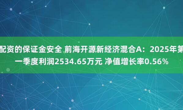 配资的保证金安全 前海开源新经济混合A：2025年第一季度利润2534.65万元 净值增长率0.56%