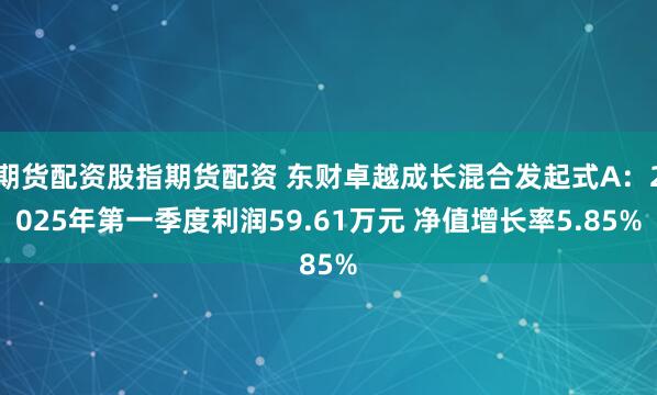 期货配资股指期货配资 东财卓越成长混合发起式A：2025年第一季度利润59.61万元 净值增长率5.85%