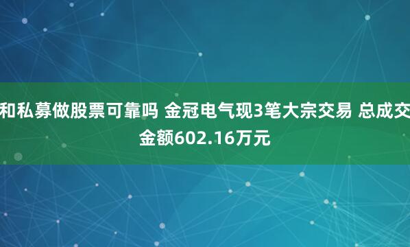 和私募做股票可靠吗 金冠电气现3笔大宗交易 总成交金额602.16万元