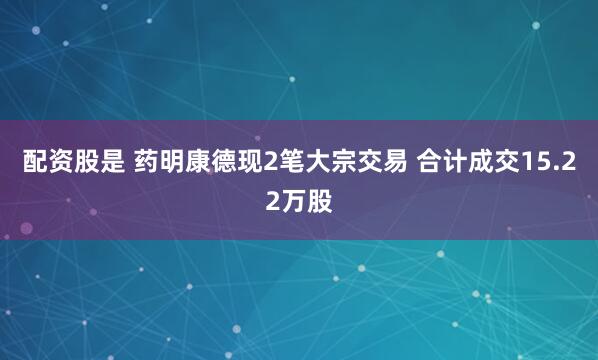 配资股是 药明康德现2笔大宗交易 合计成交15.22万股