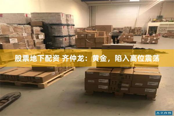 股票地下配资 齐仲龙：黄金，陷入高位震荡
