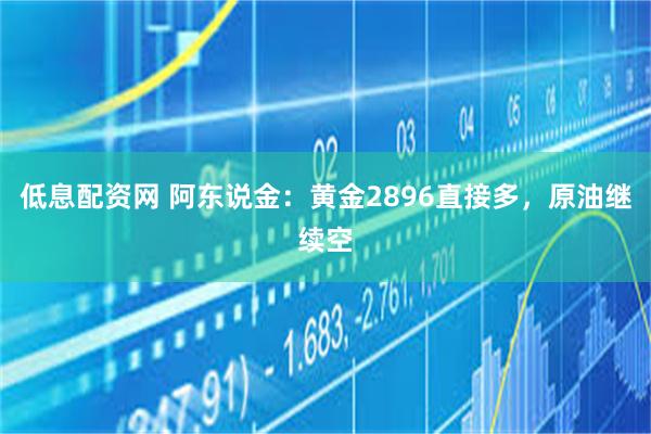 低息配资网 阿东说金：黄金2896直接多，原油继续空