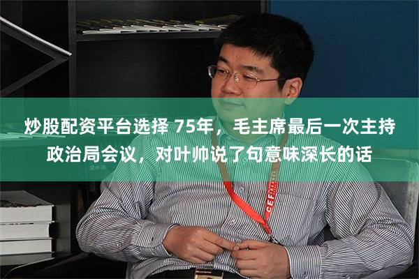 炒股配资平台选择 75年，毛主席最后一次主持政治局会议，对叶帅说了句意味深长的话