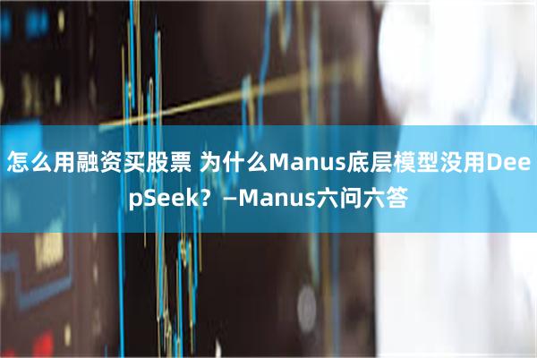 怎么用融资买股票 为什么Manus底层模型没用DeepSeek？—Manus六问六答