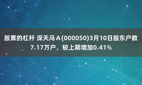 股票的杠杆 深天马Ａ(000050)3月10日股东户数7.17万户，较上期增加0.41%