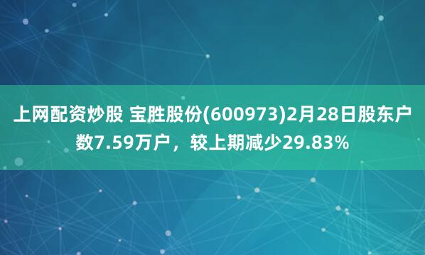 上网配资炒股 宝胜股份(600973)2月28日股东户数7.59万户，较上期减少29.83%