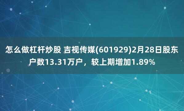 怎么做杠杆炒股 吉视传媒(601929)2月28日股东户数13.31万户，较上期增加1.89%