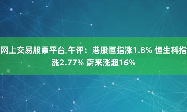 网上交易股票平台 午评：港股恒指涨1.8% 恒生科指涨2.77% 蔚来涨超16%