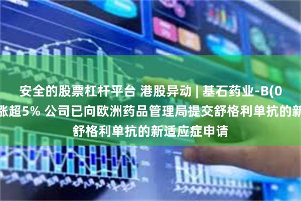 安全的股票杠杆平台 港股异动 | 基石药业-B(02616)尾盘涨超5% 公司已向欧洲药品管理局提交舒格利单抗的新适应症申请