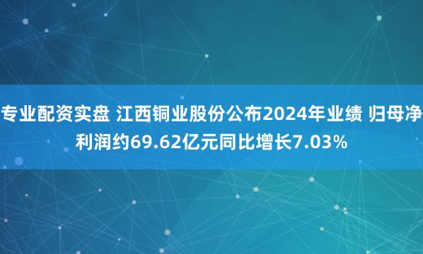 专业配资实盘 江西铜业股份公布2024年业绩 归母净利润约69.62亿元同比增长7.03%