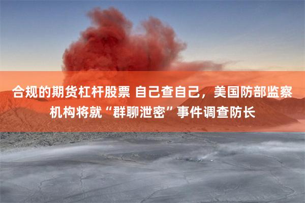 合规的期货杠杆股票 自己查自己，美国防部监察机构将就“群聊泄密”事件调查防长