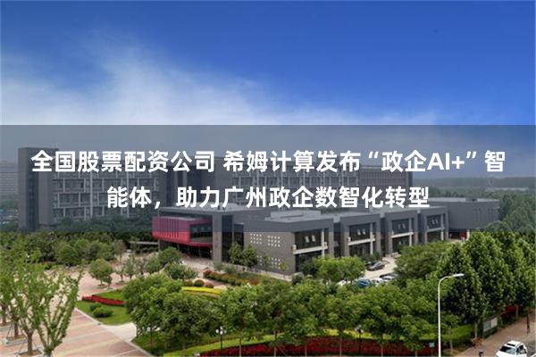 全国股票配资公司 希姆计算发布“政企AI+”智能体，助力广州政企数智化转型