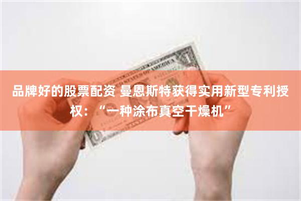 品牌好的股票配资 曼恩斯特获得实用新型专利授权：“一种涂布真空干燥机”