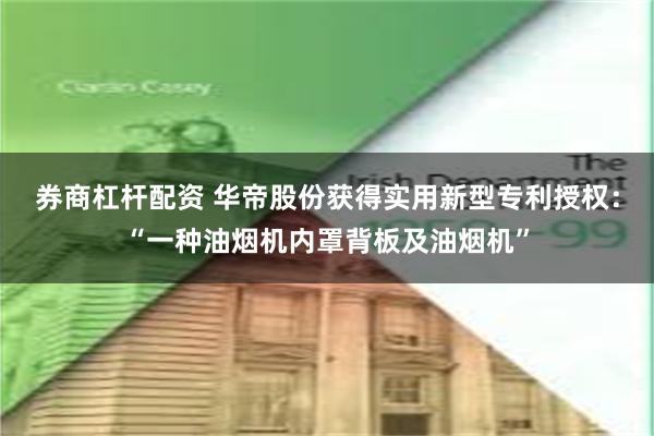 券商杠杆配资 华帝股份获得实用新型专利授权：“一种油烟机内罩背板及油烟机”