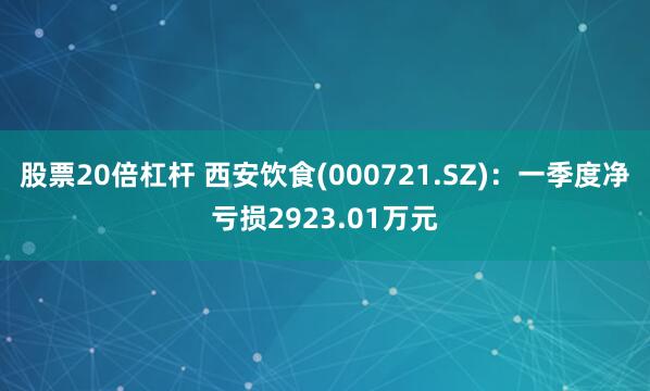 股票20倍杠杆 西安饮食(000721.SZ)：一季度净亏损2923.01万元