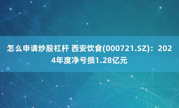 怎么申请炒股杠杆 西安饮食(000721.SZ)：2024年度净亏损1.28亿元